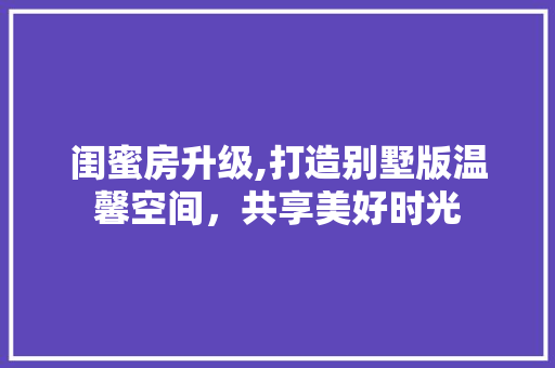 闺蜜房升级,打造别墅版温馨空间，共享美好时光
