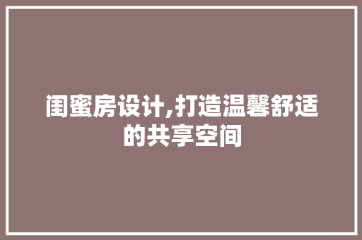 闺蜜房设计,打造温馨舒适的共享空间