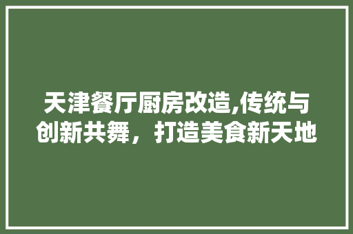 天津餐厅厨房改造,传统与创新共舞，打造美食新天地