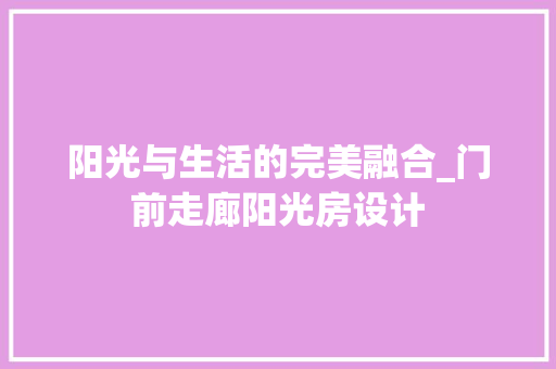 阳光与生活的完美融合_门前走廊阳光房设计