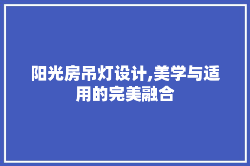 阳光房吊灯设计,美学与适用的完美融合
