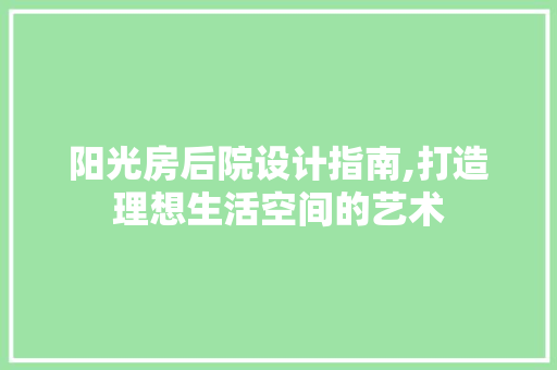 阳光房后院设计指南,打造理想生活空间的艺术
