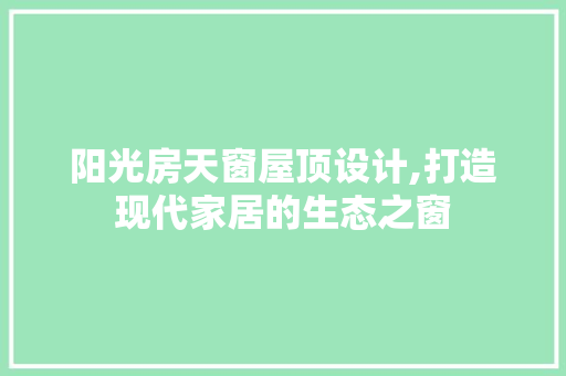 阳光房天窗屋顶设计,打造现代家居的生态之窗