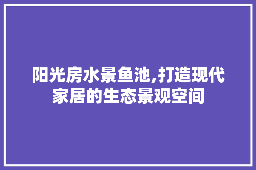 阳光房水景鱼池,打造现代家居的生态景观空间