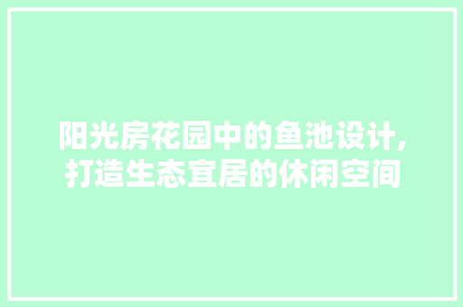 阳光房花园中的鱼池设计,打造生态宜居的休闲空间