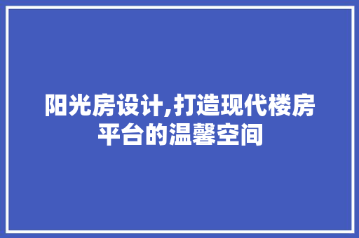 阳光房设计,打造现代楼房平台的温馨空间