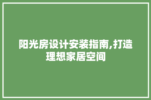 阳光房设计安装指南,打造理想家居空间