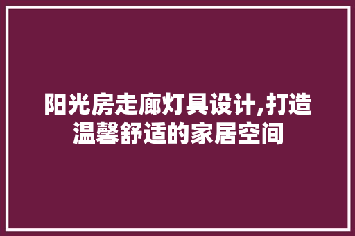 阳光房走廊灯具设计,打造温馨舒适的家居空间