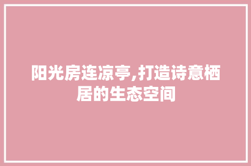 阳光房连凉亭,打造诗意栖居的生态空间