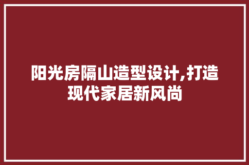 阳光房隔山造型设计,打造现代家居新风尚
