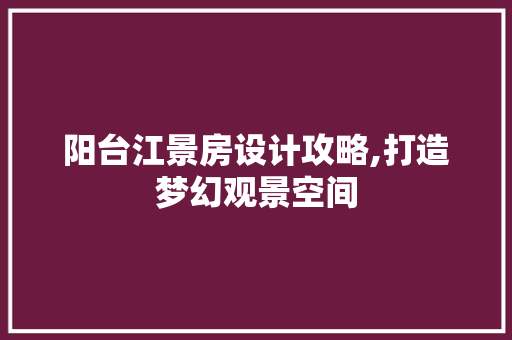 阳台江景房设计攻略,打造梦幻观景空间