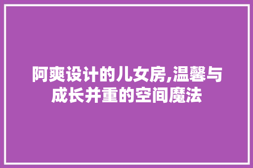 阿爽设计的儿女房,温馨与成长并重的空间魔法