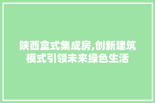 陕西盒式集成房,创新建筑模式引领未来绿色生活
