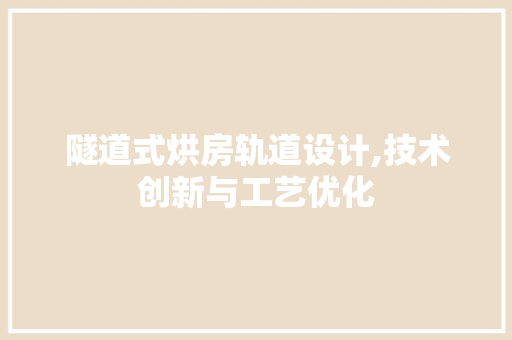 隧道式烘房轨道设计,技术创新与工艺优化