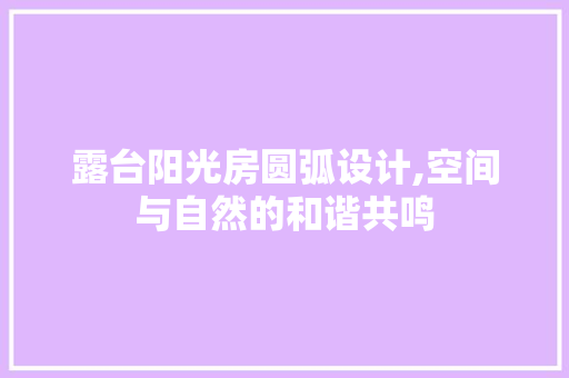 露台阳光房圆弧设计,空间与自然的和谐共鸣