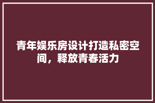 青年娱乐房设计打造私密空间，释放青春活力