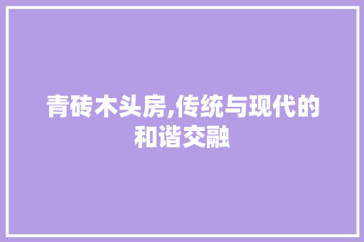 青砖木头房,传统与现代的和谐交融