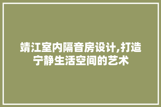 靖江室内隔音房设计,打造宁静生活空间的艺术