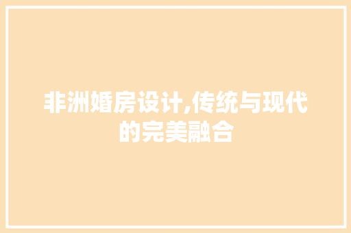 非洲婚房设计,传统与现代的完美融合