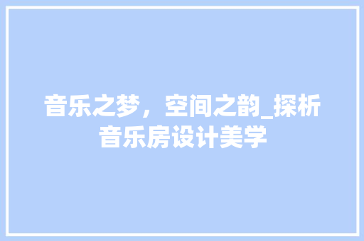音乐之梦，空间之韵_探析音乐房设计美学