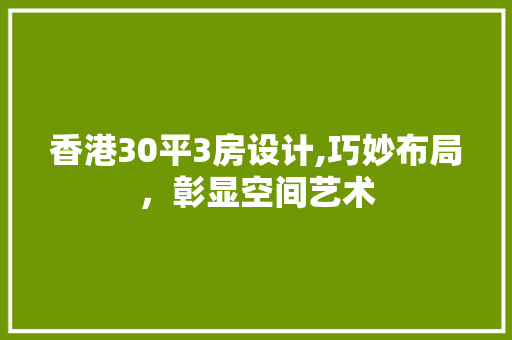 香港30平3房设计,巧妙布局，彰显空间艺术