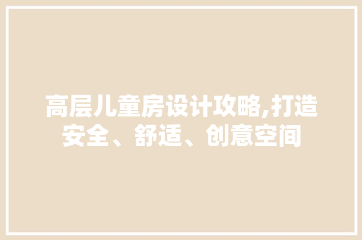 高层儿童房设计攻略,打造安全、舒适、创意空间