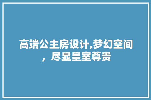 高端公主房设计,梦幻空间，尽显皇室尊贵
