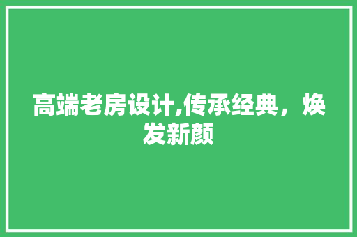 高端老房设计,传承经典，焕发新颜