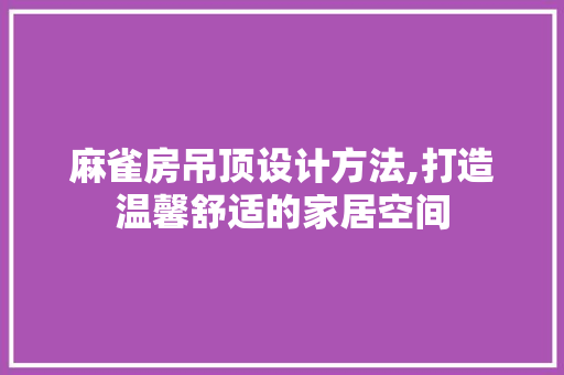 麻雀房吊顶设计方法,打造温馨舒适的家居空间