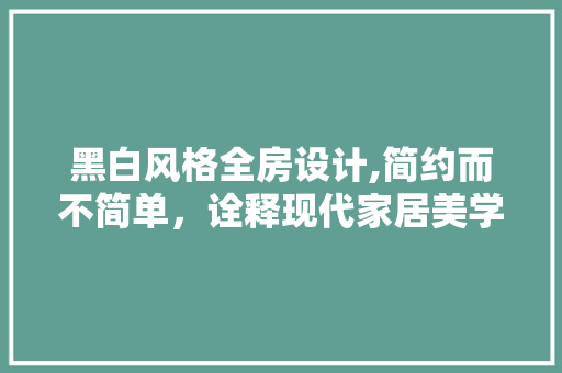 黑白风格全房设计,简约而不简单，诠释现代家居美学