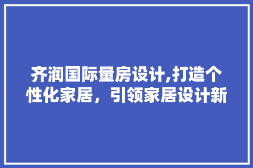 齐润国际量房设计,打造个性化家居，引领家居设计新潮流