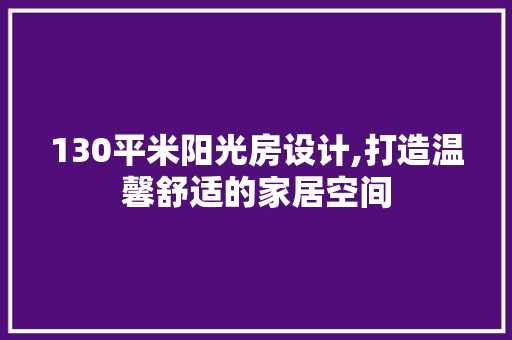 130平米阳光房设计,打造温馨舒适的家居空间