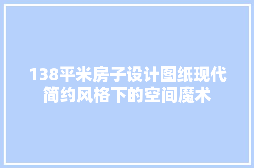 138平米房子设计图纸现代简约风格下的空间魔术