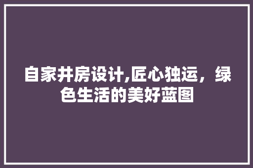 自家井房设计,匠心独运，绿色生活的美好蓝图