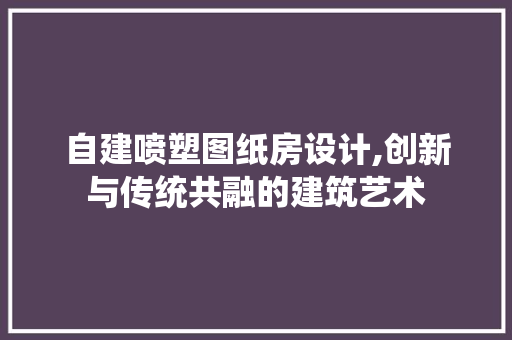 自建喷塑图纸房设计,创新与传统共融的建筑艺术
