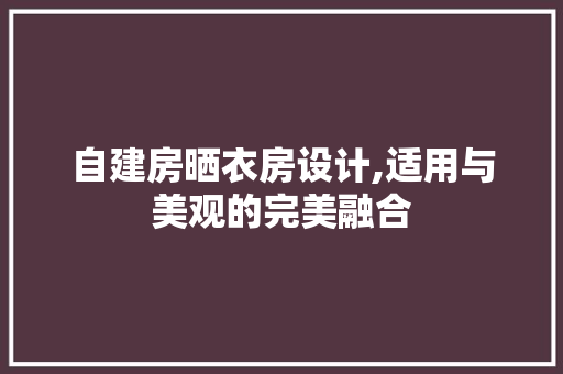 自建房晒衣房设计,适用与美观的完美融合