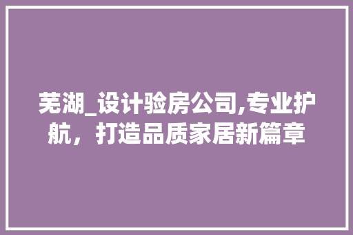 芜湖_设计验房公司,专业护航，打造品质家居新篇章