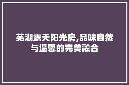 芜湖露天阳光房,品味自然与温馨的完美融合