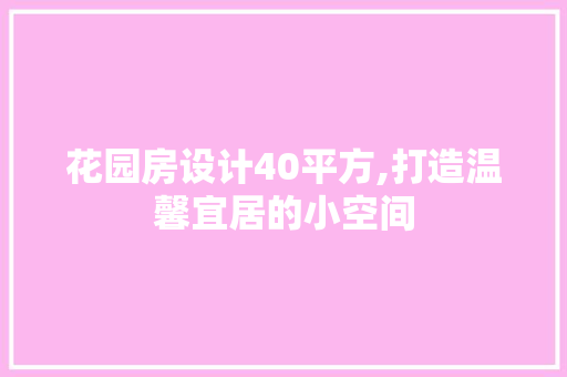 花园房设计40平方,打造温馨宜居的小空间