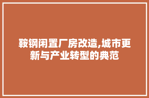 鞍钢闲置厂房改造,城市更新与产业转型的典范