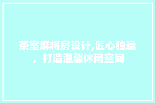 茶室麻将房设计,匠心独运，打造温馨休闲空间