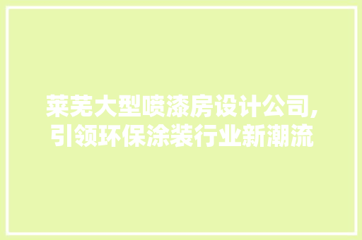 莱芜大型喷漆房设计公司,引领环保涂装行业新潮流