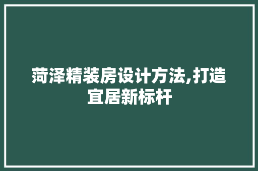 菏泽精装房设计方法,打造宜居新标杆