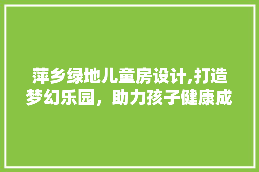 萍乡绿地儿童房设计,打造梦幻乐园，助力孩子健康成长