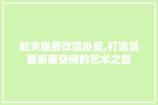 韶关租房改造卧室,打造温馨家居空间的艺术之旅
