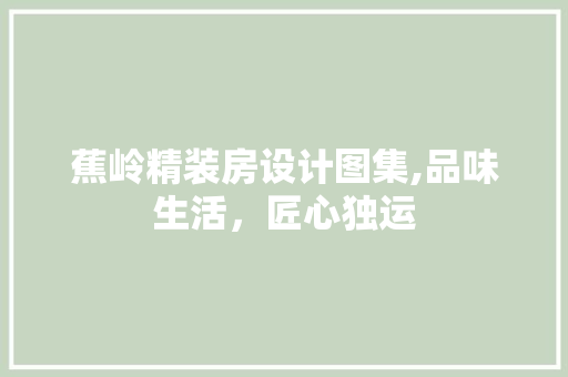 蕉岭精装房设计图集,品味生活，匠心独运