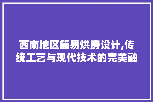 西南地区简易烘房设计,传统工艺与现代技术的完美融合