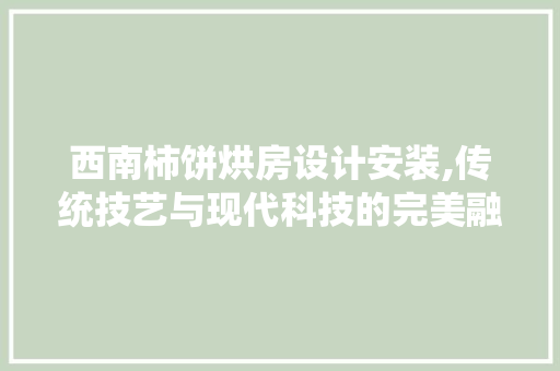 西南柿饼烘房设计安装,传统技艺与现代科技的完美融合