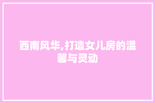 西南风华,打造女儿房的温馨与灵动