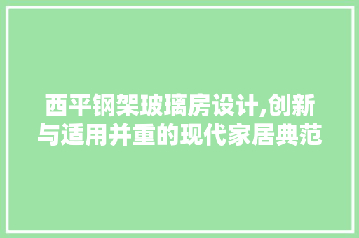 西平钢架玻璃房设计,创新与适用并重的现代家居典范